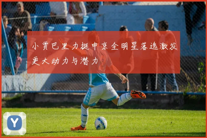 小贾巴里力挺申京全明星落选激发更大动力与潜力