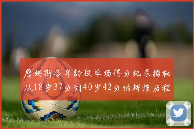 詹姆斯各年龄段单场得分纪录揭秘从18岁37分到40岁42分的辉煌历程