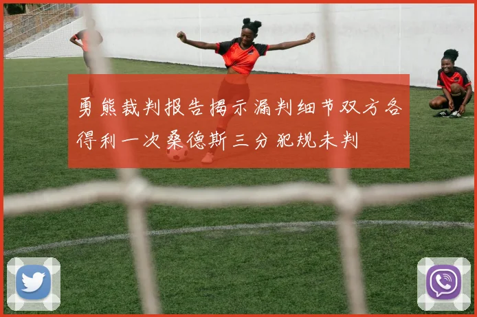 勇熊裁判报告揭示漏判细节双方各得利一次桑德斯三分犯规未判