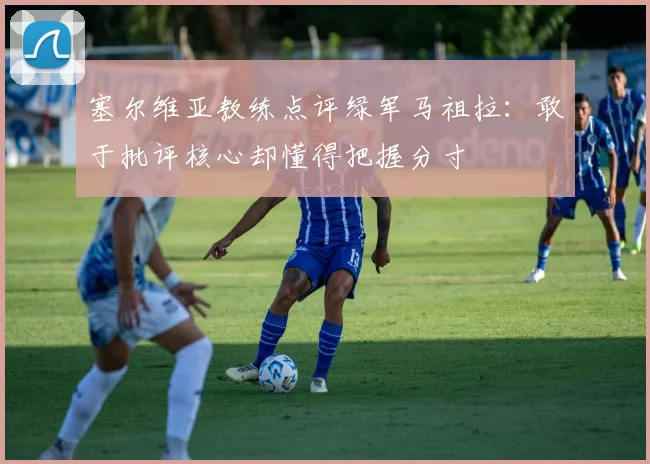 塞尔维亚教练点评绿军马祖拉：敢于批评核心却懂得把握分寸