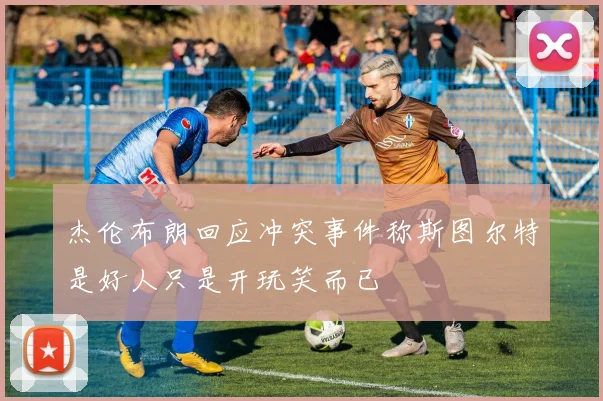 杰伦布朗回应冲突事件称斯图尔特是好人只是开玩笑而已