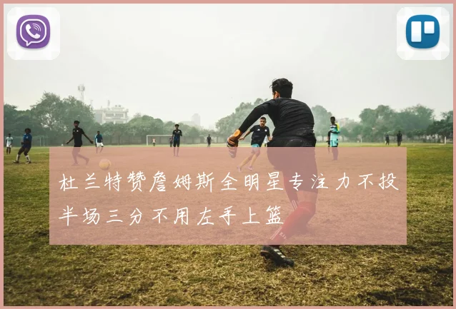 杜兰特赞詹姆斯全明星专注力不投半场三分不用左手上篮