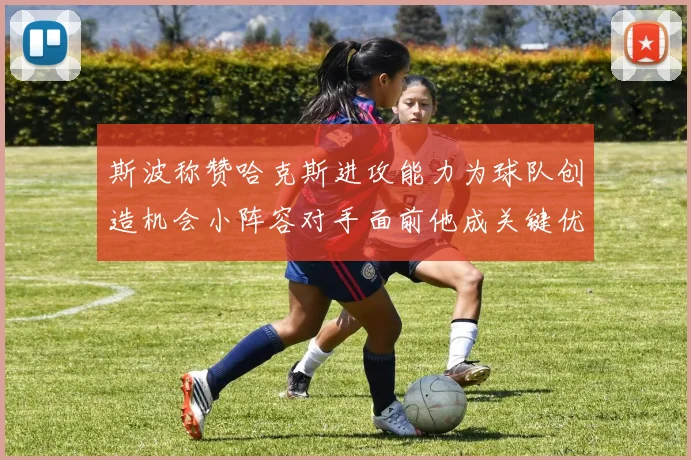 斯波称赞哈克斯进攻能力为球队创造机会小阵容对手面前他成关键优势