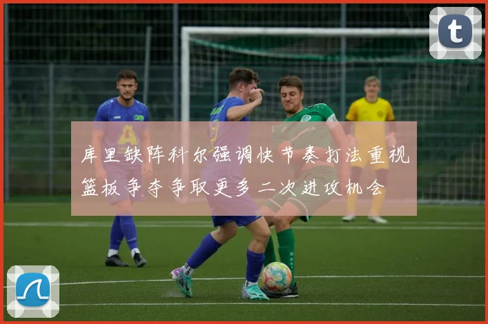 库里缺阵科尔强调快节奏打法重视篮板争夺争取更多二次进攻机会
