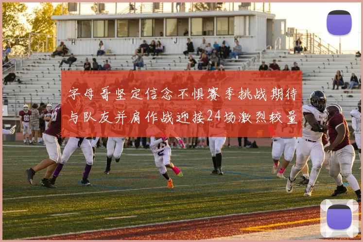 字母哥坚定信念不惧赛季挑战期待与队友并肩作战迎接24场激烈较量
