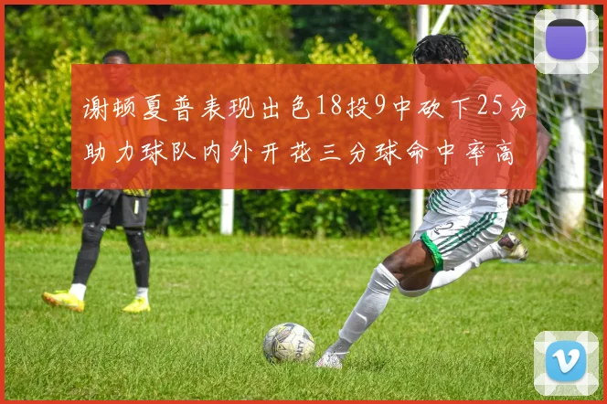 谢顿夏普表现出色18投9中砍下25分助力球队内外开花三分球命中率高达50