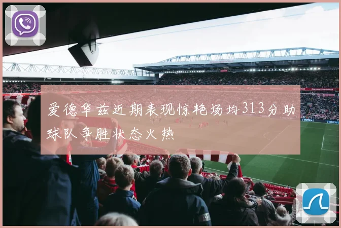 爱德华兹近期表现惊艳场均313分助球队争胜状态火热