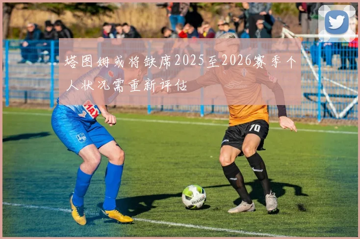 塔图姆或将缺席2025至2026赛季个人状况需重新评估