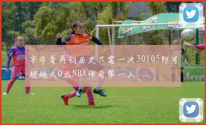 字母哥再创历史只需一次30105即可超越大O成NBA传奇第一人