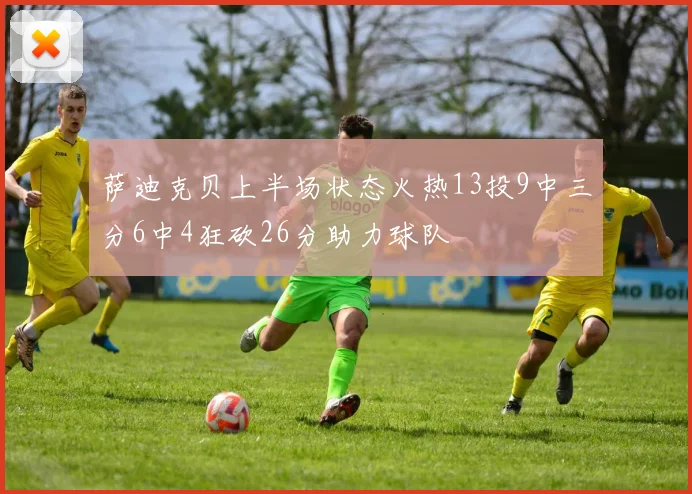 萨迪克贝上半场状态火热13投9中三分6中4狂砍26分助力球队