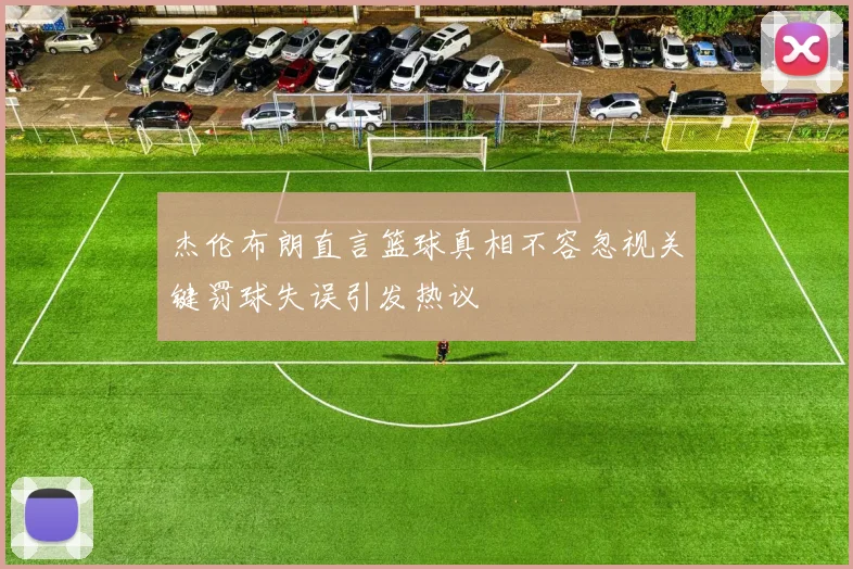 杰伦布朗直言篮球真相不容忽视关键罚球失误引发热议