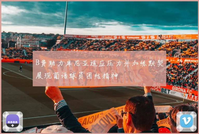 B费助力库尼亚适应压力并加练默契展现葡语球员团结精神