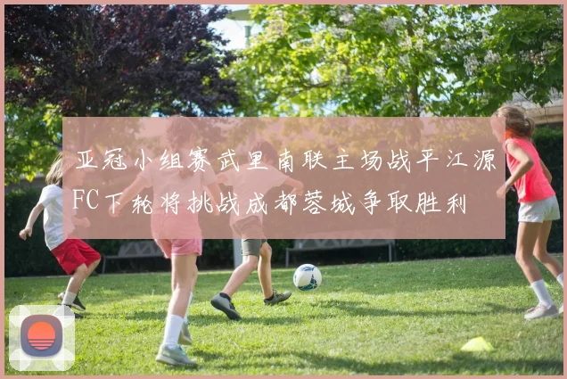 亚冠小组赛武里南联主场战平江源FC下轮将挑战成都蓉城争取胜利