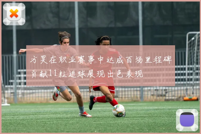 方昊在职业赛事中达成百场里程碑贡献11粒进球展现出色表现