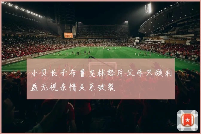 小贝长子布鲁克林怒斥父母只顾利益无视亲情关系破裂