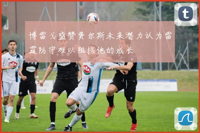 博雷戈盛赞费尔斯未来潜力认为雷霆防守难以阻挡他的成长