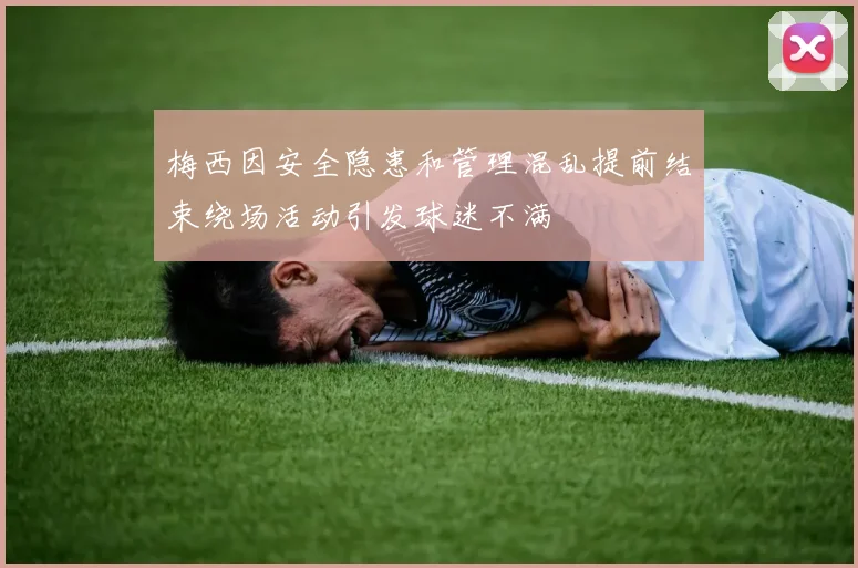 梅西因安全隐患和管理混乱提前结束绕场活动引发球迷不满