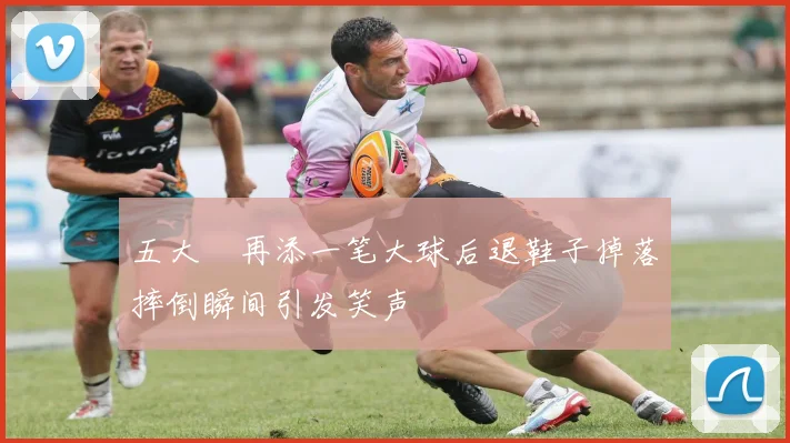 五大囧再添一笔大球后退鞋子掉落摔倒瞬间引发笑声