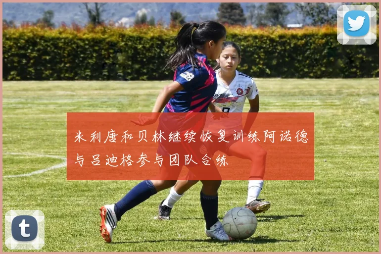 米利唐和贝林继续恢复训练阿诺德与吕迪格参与团队合练