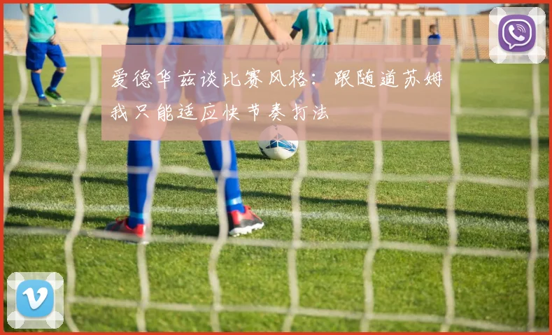 爱德华兹谈比赛风格：跟随道苏姆我只能适应快节奏打法