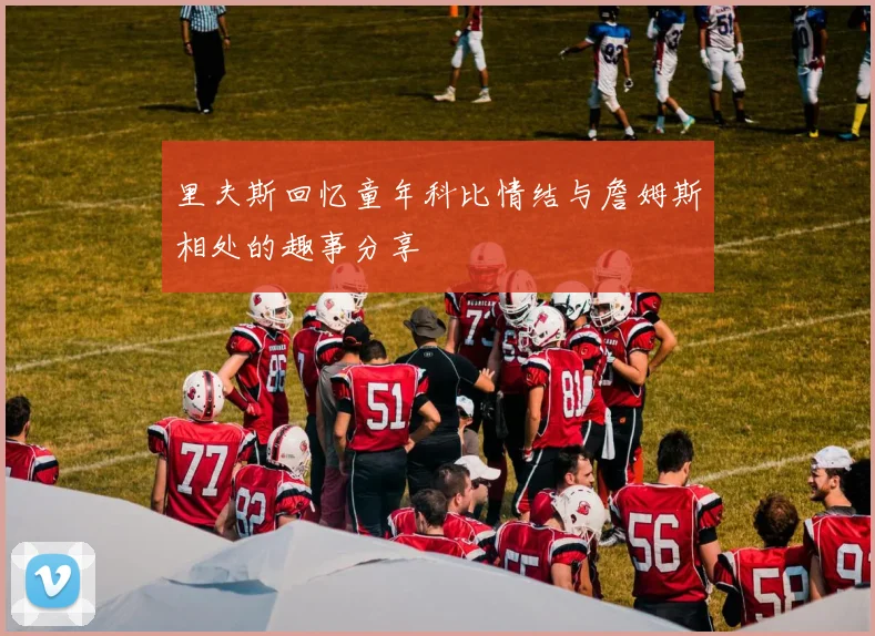 里夫斯回忆童年科比情结与詹姆斯相处的趣事分享