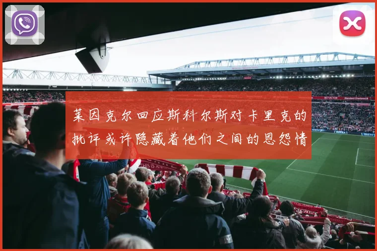 莱因克尔回应斯科尔斯对卡里克的批评或许隐藏着他们之间的恩怨情仇