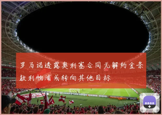 罗马诺透露奥利塞合同无解约金条款利物浦或转向其他目标