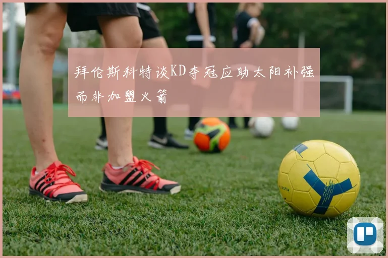 拜伦斯科特谈KD夺冠应助太阳补强而非加盟火箭