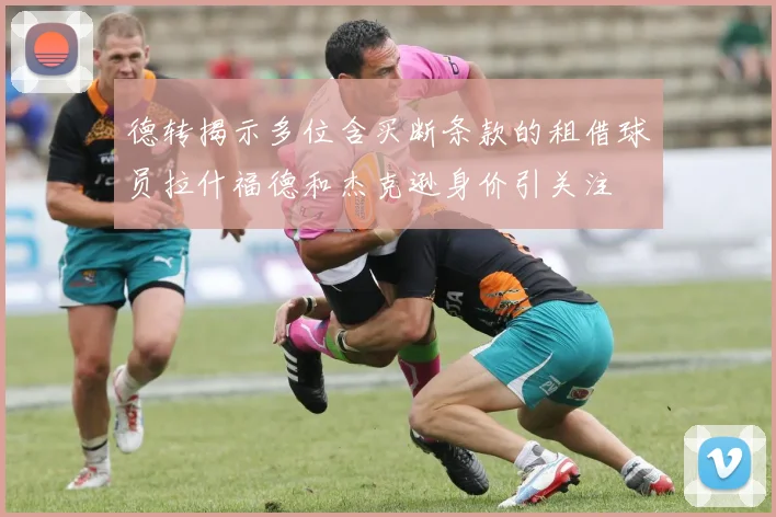 德转揭示多位含买断条款的租借球员拉什福德和杰克逊身价引关注