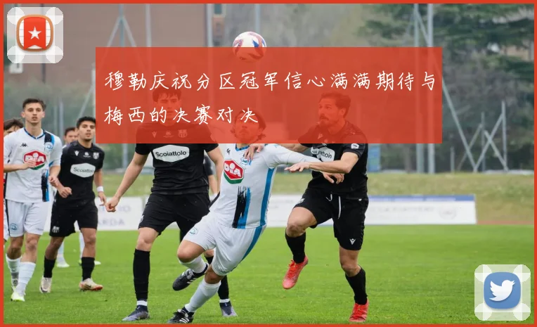 穆勒庆祝分区冠军信心满满期待与梅西的决赛对决