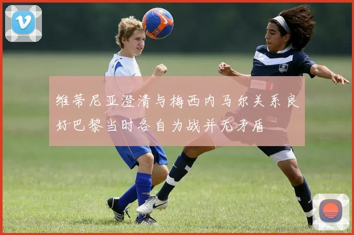 维蒂尼亚澄清与梅西内马尔关系良好巴黎当时各自为战并无矛盾