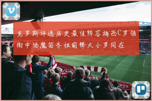 克罗斯评选历史最佳阵容梅西C罗领衔中场魔笛齐祖前锋大小罗同在