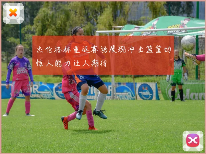 杰伦格林重返赛场展现冲击篮筐的惊人能力让人期待