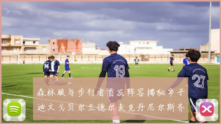 森林狼与步行者首发阵容揭秘华子迪文戈贝尔兰德尔麦克丹尼尔斯齐聚一堂