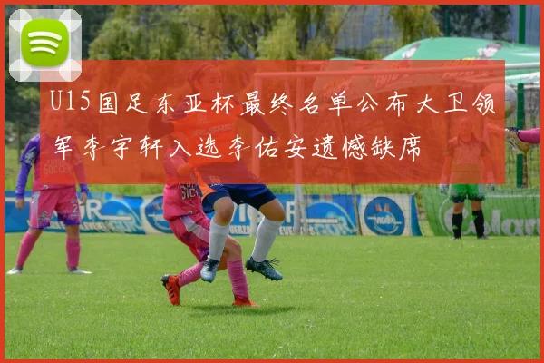 U15国足东亚杯最终名单公布大卫领军李宇轩入选李佑安遗憾缺席