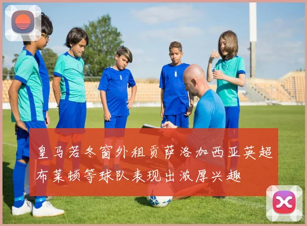 皇马若冬窗外租贡萨洛加西亚英超布莱顿等球队表现出浓厚兴趣