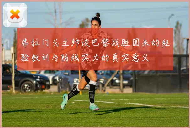 弗拉门戈主帅谈巴黎战胜国米的经验教训与防线实力的真实意义