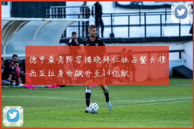 德甲最贵阵容揭晓拜仁独占鳌头穆西亚拉身价飙升至14亿欧